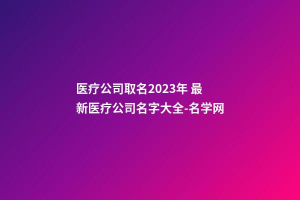 医疗公司取名2023年 最新医疗公司名字大全-名学网-第1张-公司起名-玄机派